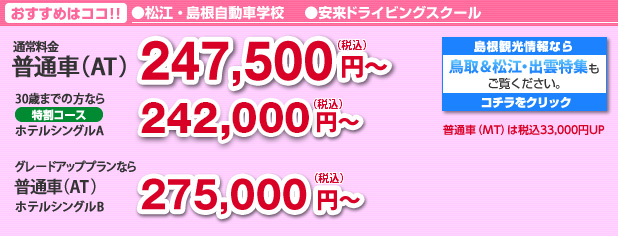 おすすめはココ！！　松江・島根自動車学校/安来ドライビングスクール　普通車（AT）247,500円～　更に快適・リッチに過ごしたい方にはグレードアッププラン　普通車（AT）275,000円～
